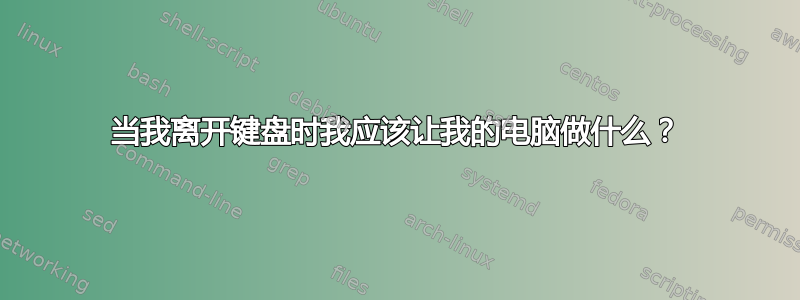 当我离开键盘时我应该让我的电脑做什么？