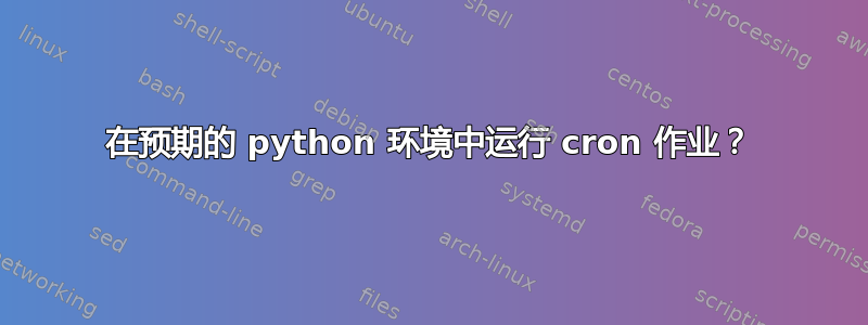 在预期的 python 环境中运行 cron 作业？