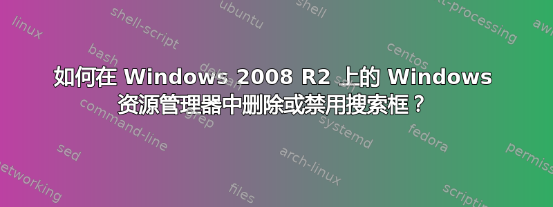 如何在 Windows 2008 R2 上的 Windows 资源管理器中删除或禁用搜索框？