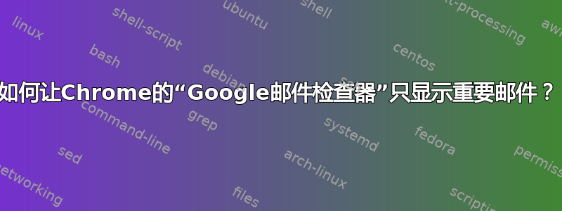 如何让Chrome的“Google邮件检查器”只显示重要邮件？