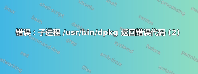 错误：子进程 /usr/bin/dpkg 返回错误代码 (2)