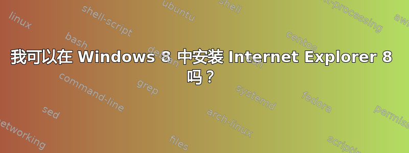 我可以在 Windows 8 中安装 Internet Explorer 8 吗？