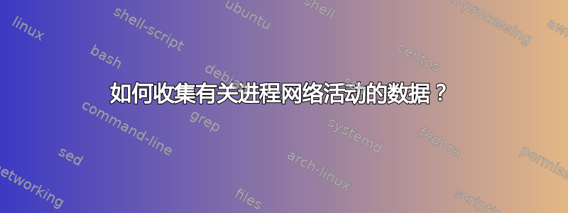 如何收集有关进程网络活动的数据？