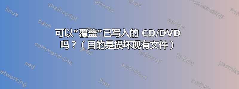 可以“覆盖”已写入的 CD/DVD 吗？（目的是损坏现有文件）