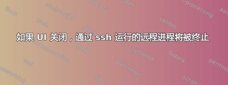 如果 UI 关闭，通过 ssh 运行的远程进程将被终止