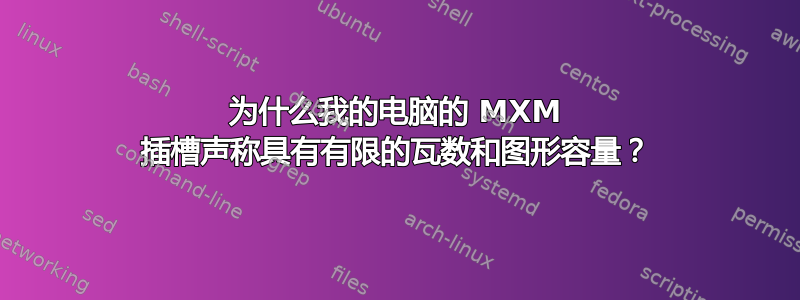 为什么我的电脑的 MXM 插槽声称具有有限的瓦数和图形容量？