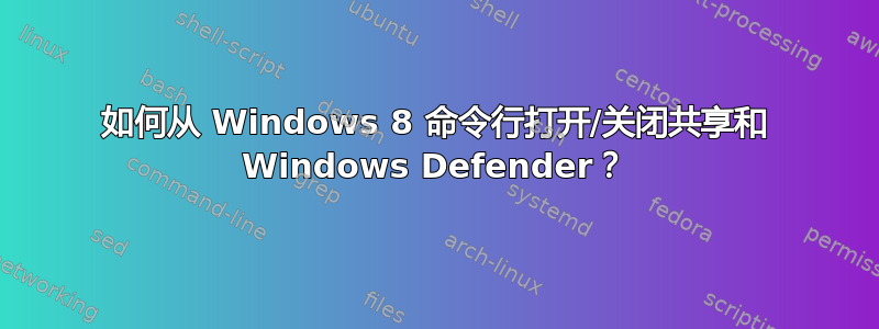 如何从 Windows 8 命令行打开/关闭共享和 Windows Defender？