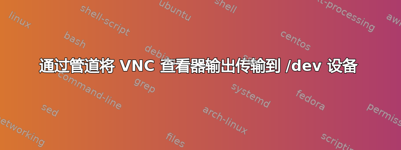 通过管道将 VNC 查看器输出传输到 /dev 设备