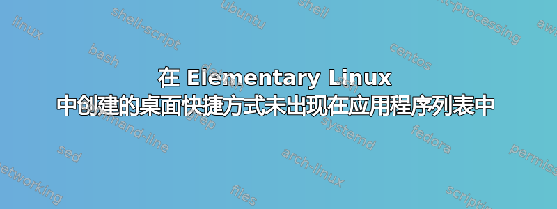 在 Elementary Linux 中创建的桌面快捷方式未出现在应用程序列表中