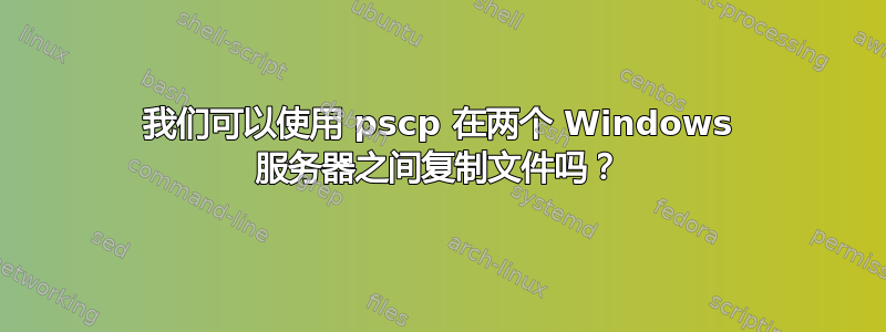 我们可以使用 pscp 在两个 Windows 服务器之间复制文件吗？