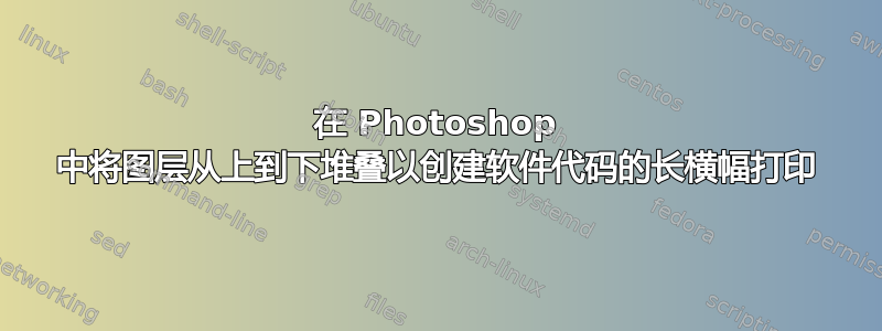 在 Photoshop 中将图层从上到下堆叠以创建软件代码的长横幅打印