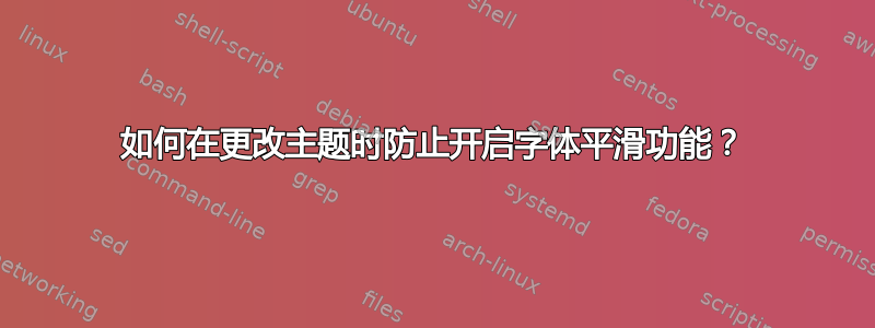 如何在更改主题时防止开启字体平滑功能？