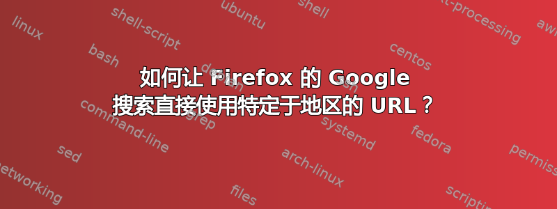 如何让 Firefox 的 Google 搜索直接使用特定于地区的 URL？