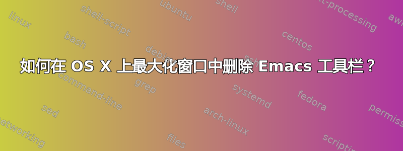 如何在 OS X 上最大化窗口中删除 Emacs 工具栏？