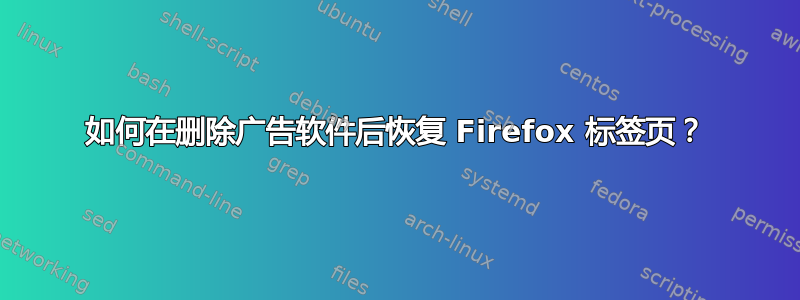 如何在删除广告软件后恢复 Firefox 标签页？