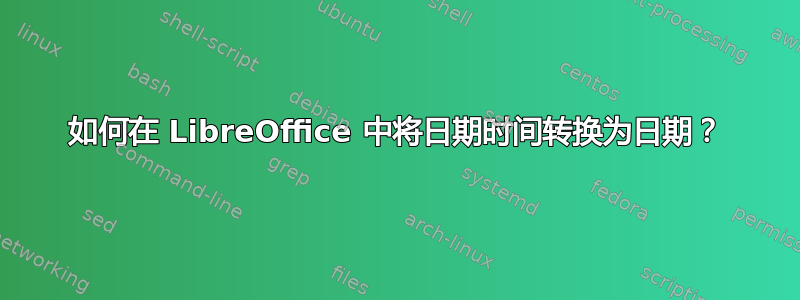 如何在 LibreOffice 中将日期时间转换为日期？