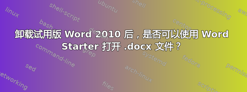 卸载试用版 Word 2010 后，是否可以使用 Word Starter 打开 .docx 文件？