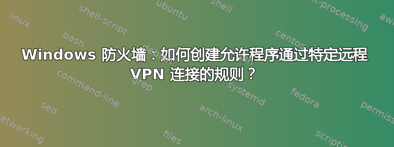 Windows 防火墙：如何创建允许程序通过特定远程 VPN 连接的规则？