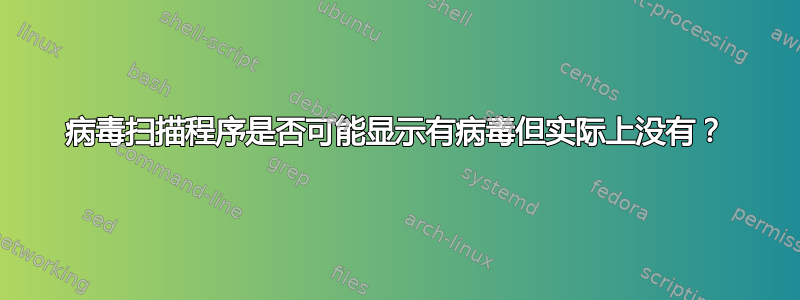 病毒扫描程序是否可能显示有病毒但实际上没有？