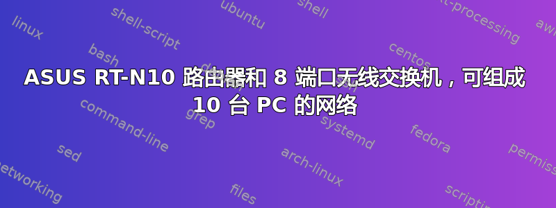 ASUS RT-N10 路由器和 8 端口无线交换机，可组成 10 台 PC 的网络