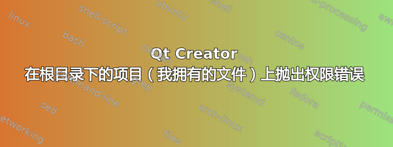 Qt Creator 在根目录下的项目（我拥有的文件）上抛出权限错误