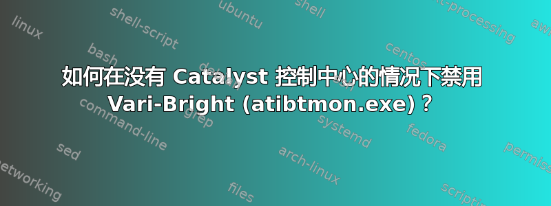 如何在没有 Catalyst 控制中心的情况下禁用 Vari-Bright (atibtmon.exe)？