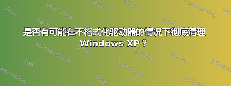 是否有可能在不格式化驱动器的情况下彻底清理 Windows XP？