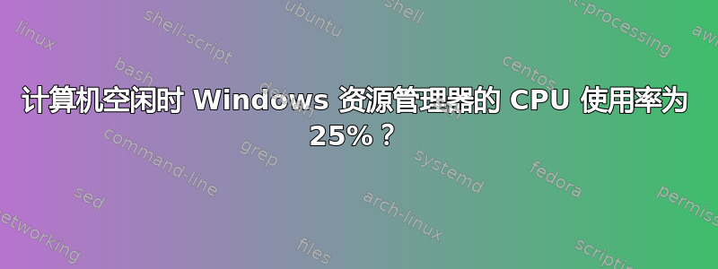 计算机空闲时 Windows 资源管理器的 CPU 使用率为 25%？