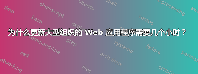 为什么更新大型组织的 Web 应用程序需要几个小时？