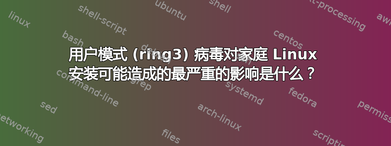 用户模式 ​​(ring3) 病毒对家庭 Linux 安装可能造成的最严重的影响是什么？