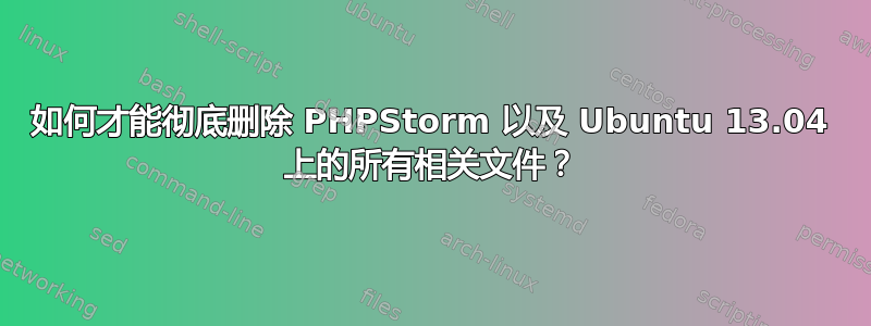 如何才能彻底删除 PHPStorm 以及 Ubuntu 13.04 上的所有相关文件？