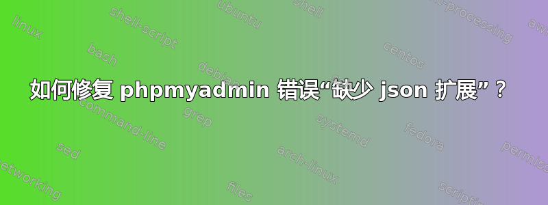 如何修复 phpmyadmin 错误“缺少 json 扩展”？