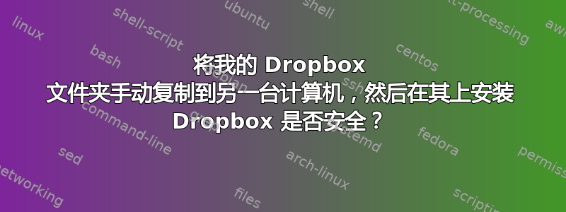 将我的 Dropbox 文件夹手动复制到另一台计算机，然后在其上安装 Dropbox 是否安全？