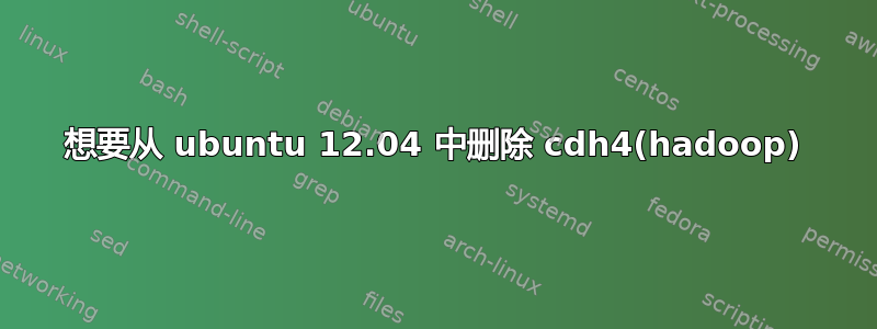 想要从 ubuntu 12.04 中删除 cdh4(hadoop)