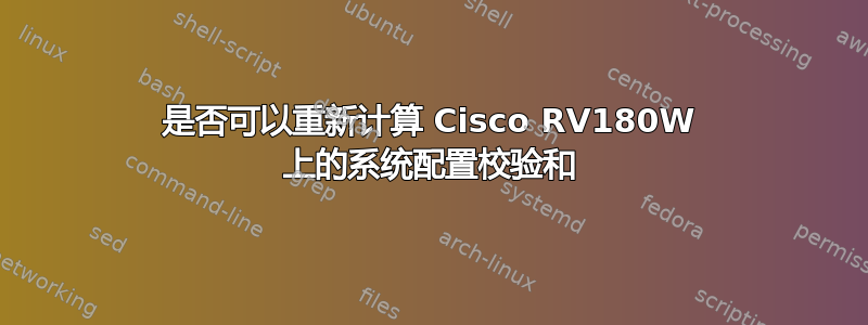 是否可以重新计算 Cisco RV180W 上的系统配置校验和