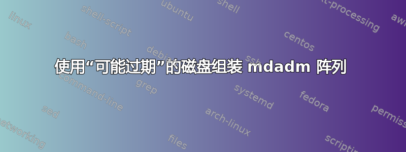 使用“可能过期”的磁盘组装 mdadm 阵列