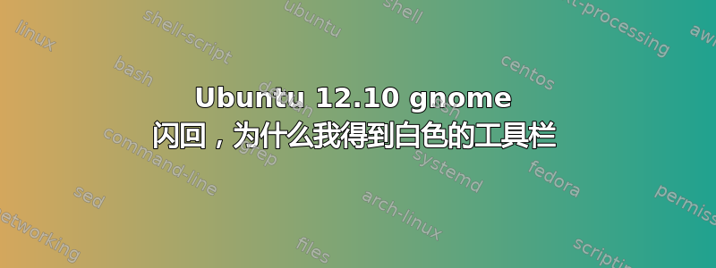 Ubuntu 12.10 gnome 闪回，为什么我得到白色的工具栏