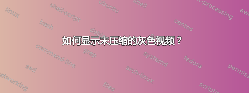 如何显示未压缩的灰色视频？