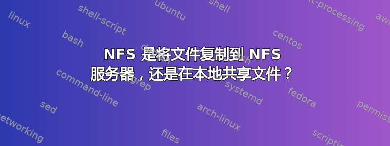 NFS 是将文件复制到 NFS 服务器，还是在本地共享文件？