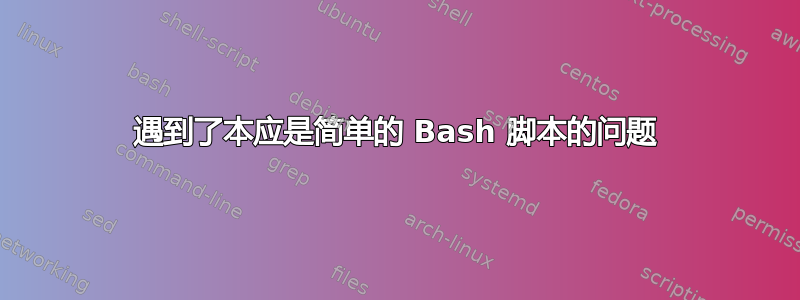 遇到了本应是简单的 Bash 脚本的问题