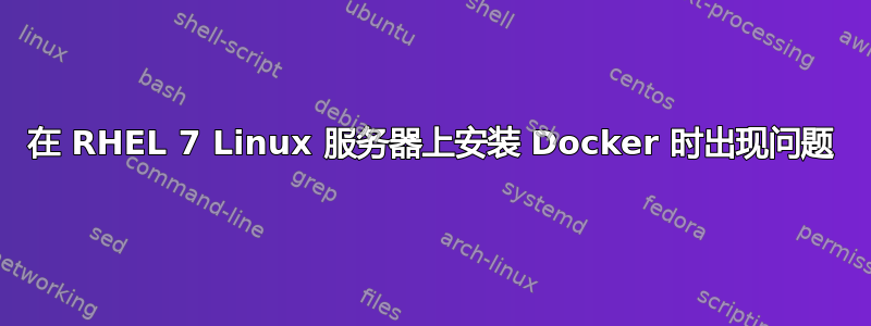 在 RHEL 7 Linux 服务器上安装 Docker 时出现问题