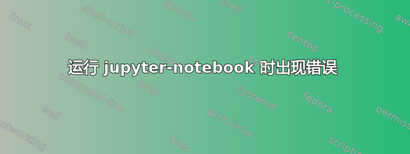 运行 jupyter-notebook 时出现错误