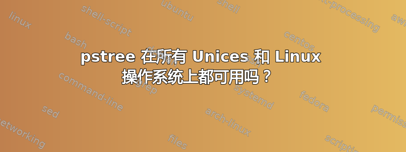 pstree 在所有 Unices 和 Linux 操作系统上都可用吗？ 