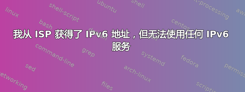 我从 ISP 获得了 IPv6 地址，但无法使用任何 IPv6 服务