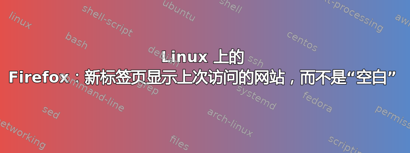 Linux 上的 Firefox：新标签页显示上次访问的网站，而不是“空白”