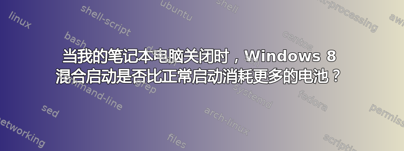 当我的笔记本电脑关闭时，Windows 8 混合启动是否比正常启动消耗更多的电池？