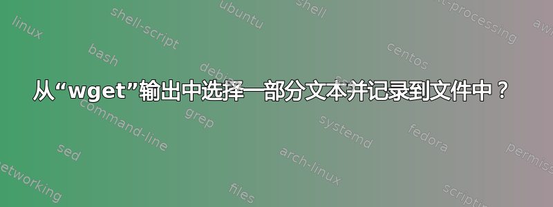 从“wget”输出中选择一部分文本并记录到文件中？