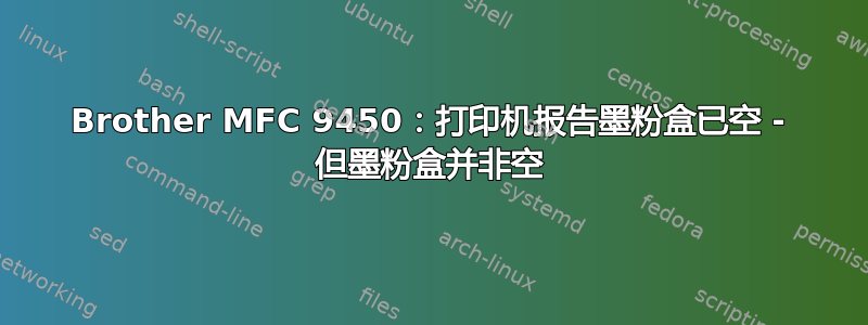 Brother MFC 9450：打印机报告墨粉盒已空 - 但墨粉盒并非空