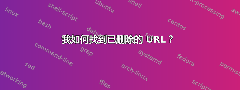 我如何找到已删除的 URL？