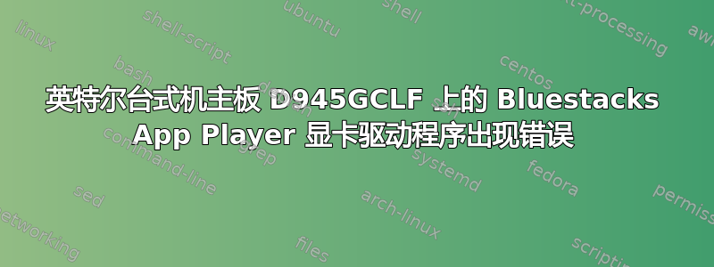 英特尔台式机主板 D945GCLF 上的 Bluestacks App Player 显卡驱动程序出现错误